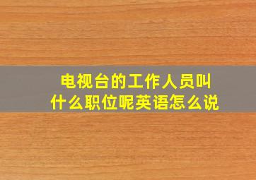 电视台的工作人员叫什么职位呢英语怎么说