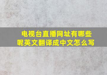 电视台直播网址有哪些呢英文翻译成中文怎么写