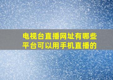 电视台直播网址有哪些平台可以用手机直播的