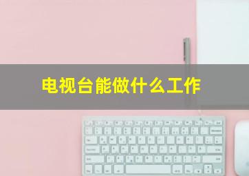 电视台能做什么工作