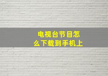 电视台节目怎么下载到手机上