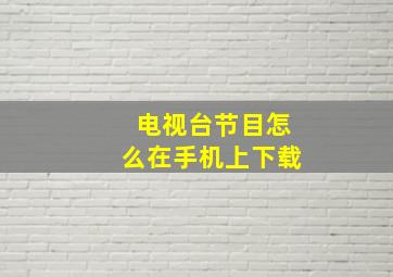 电视台节目怎么在手机上下载