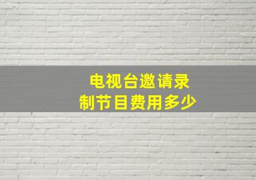 电视台邀请录制节目费用多少