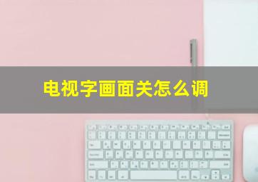 电视字画面关怎么调