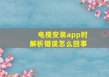 电视安装app时解析错误怎么回事