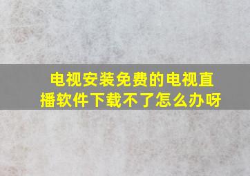 电视安装免费的电视直播软件下载不了怎么办呀