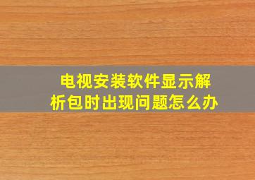 电视安装软件显示解析包时出现问题怎么办