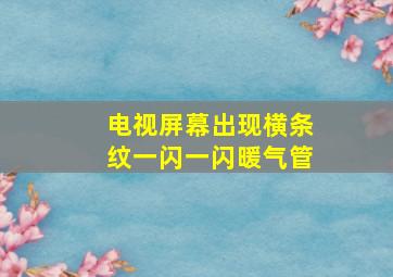 电视屏幕出现横条纹一闪一闪暖气管