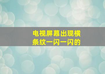 电视屏幕出现横条纹一闪一闪的