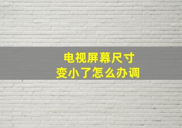 电视屏幕尺寸变小了怎么办调