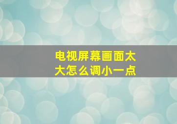 电视屏幕画面太大怎么调小一点