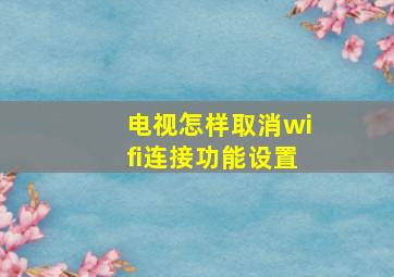 电视怎样取消wifi连接功能设置