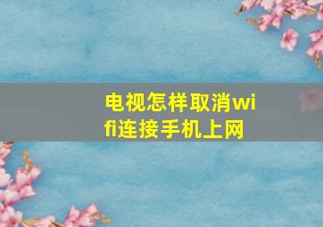 电视怎样取消wifi连接手机上网