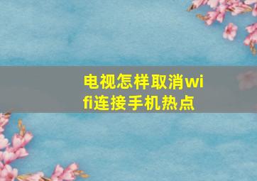 电视怎样取消wifi连接手机热点