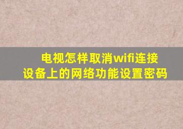 电视怎样取消wifi连接设备上的网络功能设置密码