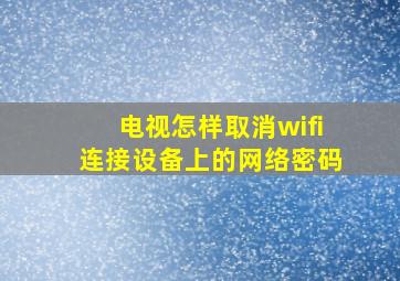 电视怎样取消wifi连接设备上的网络密码