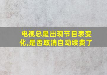 电视总是出现节目表变化,是否取消自动续费了