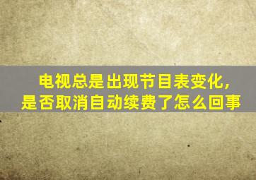 电视总是出现节目表变化,是否取消自动续费了怎么回事