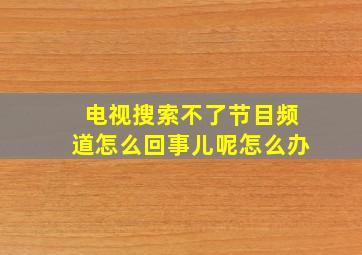 电视搜索不了节目频道怎么回事儿呢怎么办