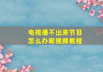 电视播不出来节目怎么办呢视频教程