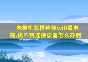 电视机怎样连接wifi看电视,找不到连接设备怎么办呢