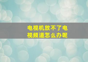 电视机放不了电视频道怎么办呢