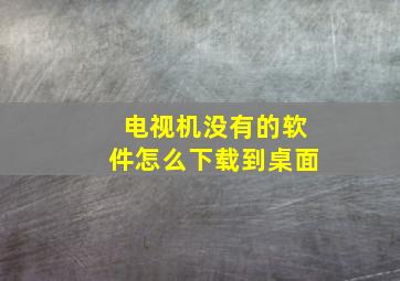 电视机没有的软件怎么下载到桌面