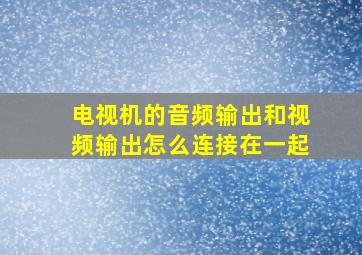 电视机的音频输出和视频输出怎么连接在一起