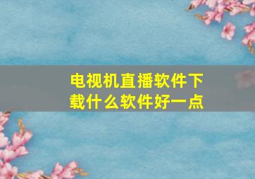 电视机直播软件下载什么软件好一点