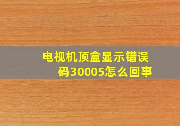 电视机顶盒显示错误码30005怎么回事