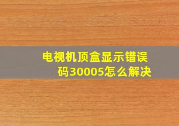 电视机顶盒显示错误码30005怎么解决