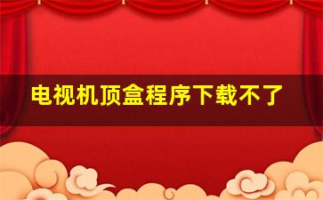 电视机顶盒程序下载不了