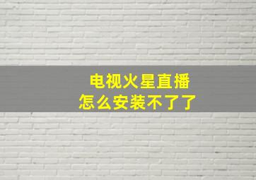 电视火星直播怎么安装不了了