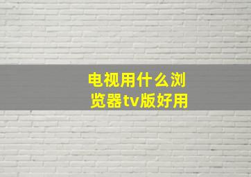 电视用什么浏览器tv版好用