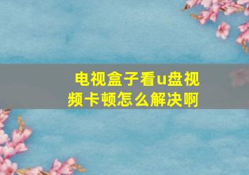 电视盒子看u盘视频卡顿怎么解决啊