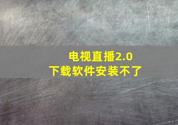 电视直播2.0下载软件安装不了