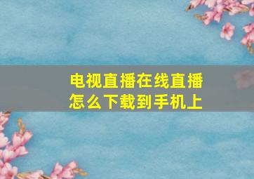 电视直播在线直播怎么下载到手机上