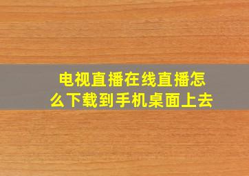 电视直播在线直播怎么下载到手机桌面上去