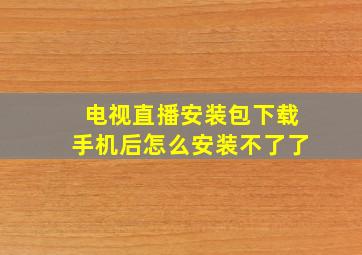 电视直播安装包下载手机后怎么安装不了了