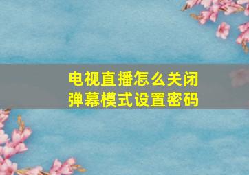 电视直播怎么关闭弹幕模式设置密码