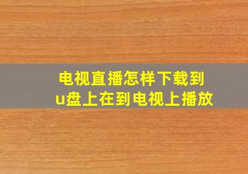 电视直播怎样下载到u盘上在到电视上播放