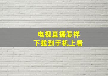 电视直播怎样下载到手机上看