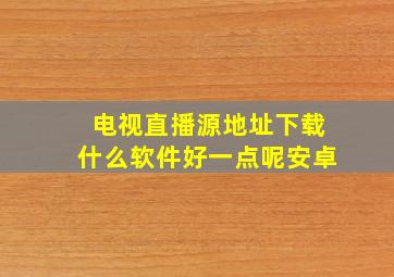 电视直播源地址下载什么软件好一点呢安卓