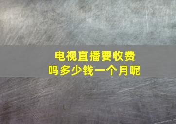 电视直播要收费吗多少钱一个月呢