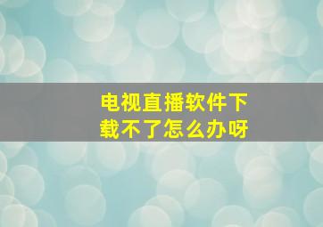 电视直播软件下载不了怎么办呀