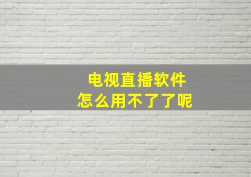 电视直播软件怎么用不了了呢