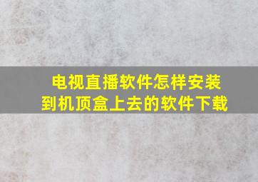 电视直播软件怎样安装到机顶盒上去的软件下载