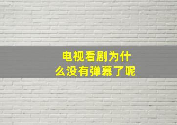 电视看剧为什么没有弹幕了呢