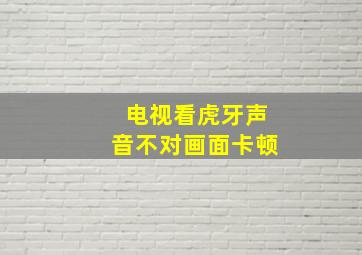 电视看虎牙声音不对画面卡顿