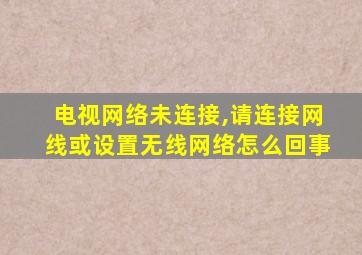 电视网络未连接,请连接网线或设置无线网络怎么回事